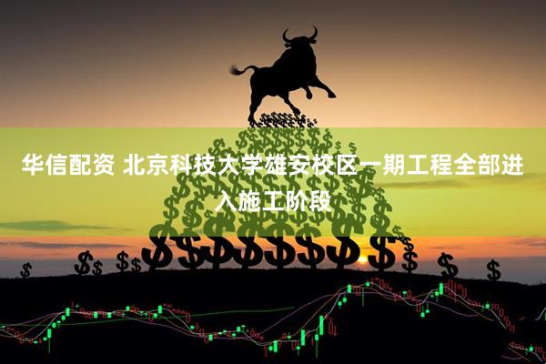 华信配资 北京科技大学雄安校区一期工程全部进入施工阶段