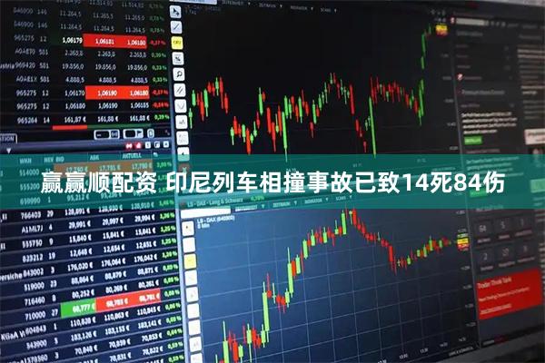 赢赢顺配资 印尼列车相撞事故已致14死84伤