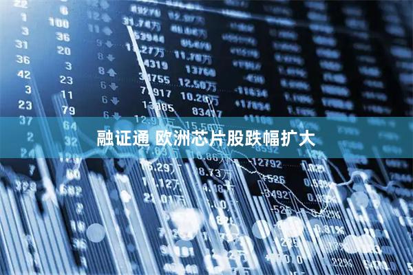 融证通 欧洲芯片股跌幅扩大